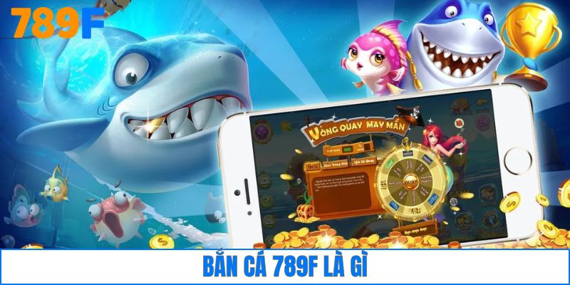 Bắn cá 789F là gì?