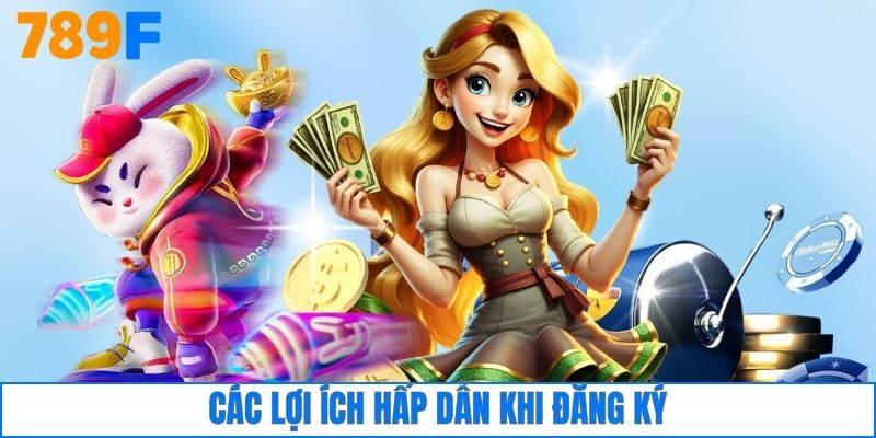 Đăng Ký 789F 3 Các lợi ích hấp dẫn khi đăng ký