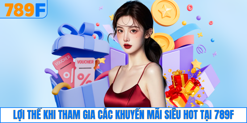 Lợi thế khi tham gia các khuyến mãi siêu hot tại 789F
