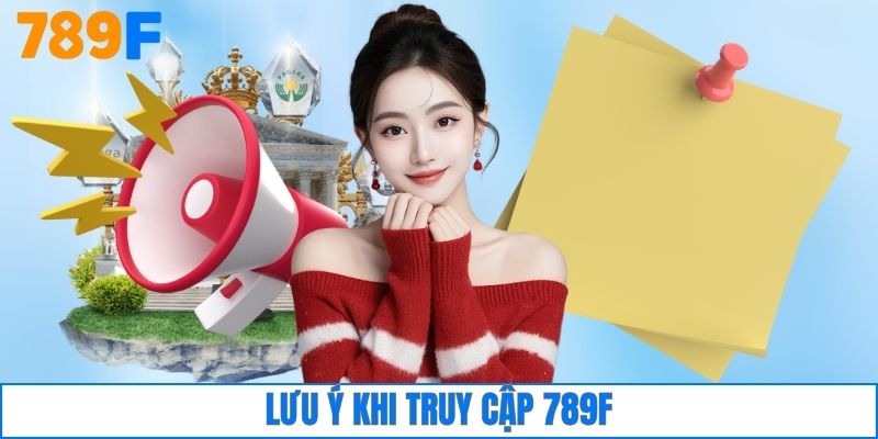 Đăng Nhập 789F 3 Lưu ý khi truy cập 789F