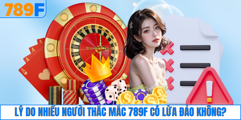 789F Các Câu Hỏi Thường Gặp - Giải Đáp Chi Tiết 2025 2 Lý do nhiều người thắc mắc 789F có lừa đảo không?