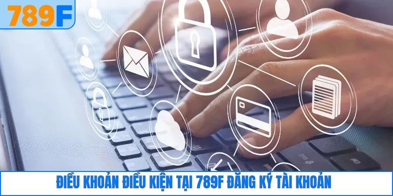 Điều Khoản Điều Kiện Sử Dụng Tại 789F Chi Tiết, Dễ Hiểu 2 Quy định khi đăng ký tài khoản
