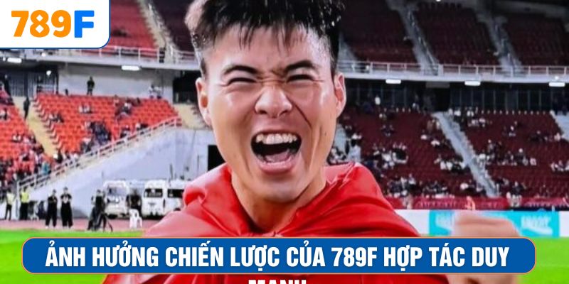 Ảnh hưởng chiến lược của 789F hợp tác Duy Mạnh