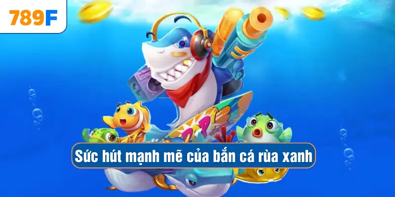 Bắn Cá Xèng Đổi Thưởng – Săn Boss, Thu Xèng, Nhận Thưởng Lớn 2 Sức hút mạnh mẽ của bắn cá rùa xanh