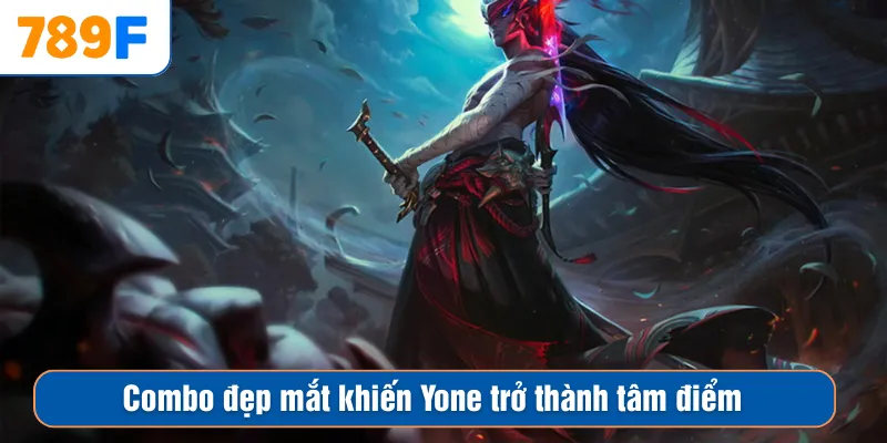 Combo đẹp mắt khiến Yone trở thành tâm điểm
