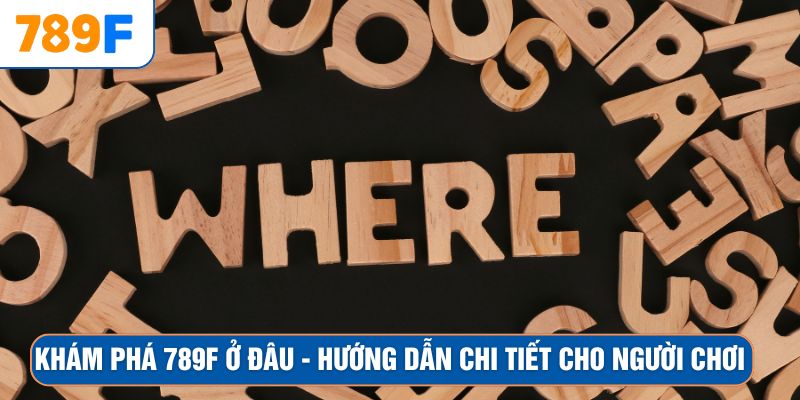 Khám Phá 789F Ở Đâu - Hướng Dẫn Chi Tiết Cho Người Chơi