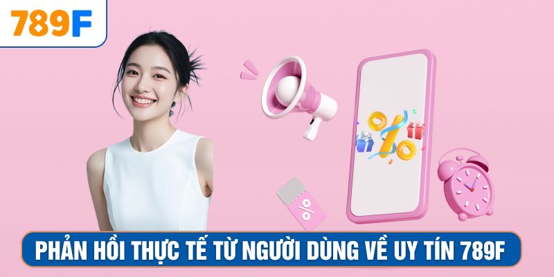 Phản hồi thực tế từ người dùng về uy tín 789F