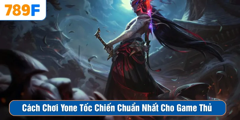 Cách Chơi Yone Tốc Chiến Chuẩn Nhất Cho Game Thủ