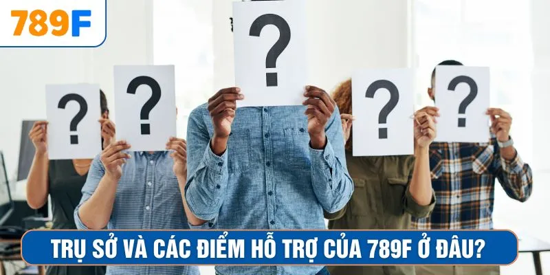 Trụ sở và các điểm hỗ trợ của 789F ở đâu?